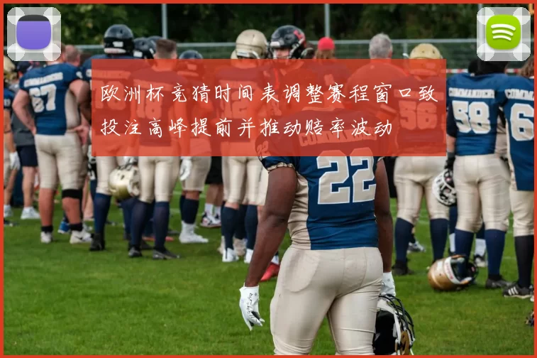 欧洲杯竞猜时间表调整赛程窗口致投注高峰提前并推动赔率波动