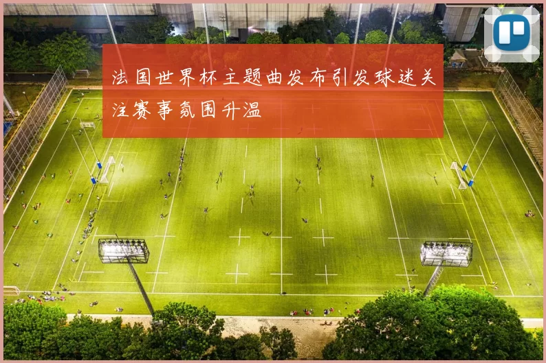 法国世界杯主题曲发布引发球迷关注赛事氛围升温