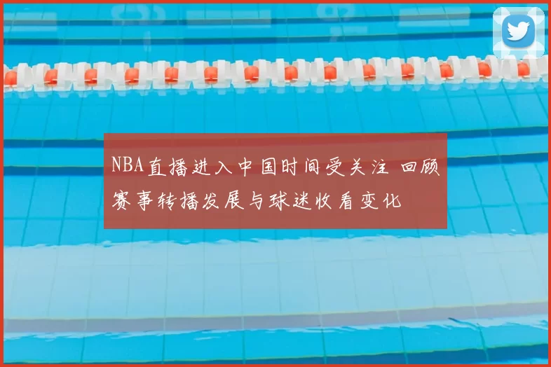 NBA直播进入中国时间受关注 回顾赛事转播发展与球迷收看变化