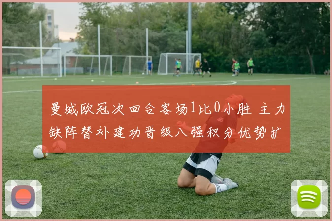 曼城欧冠次回合客场1比0小胜 主力缺阵替补建功晋级八强积分优势扩大