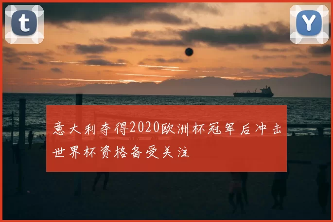 意大利夺得2020欧洲杯冠军后冲击世界杯资格备受关注