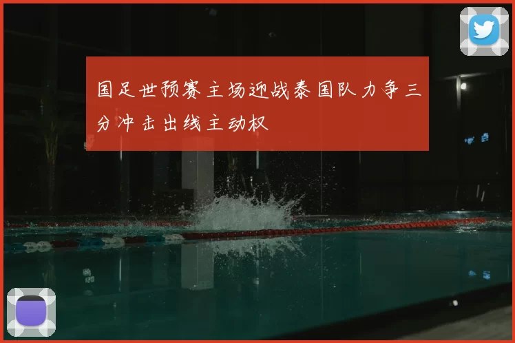 国足世预赛主场迎战泰国队力争三分冲击出线主动权