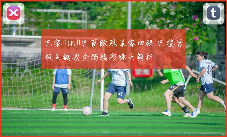 巴黎4比0巴萨欧冠录像回顾 巴黎晋级关键战全场精彩镜头解析