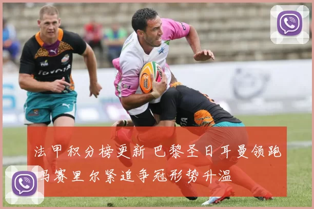 法甲积分榜更新 巴黎圣日耳曼领跑 马赛里尔紧追争冠形势升温