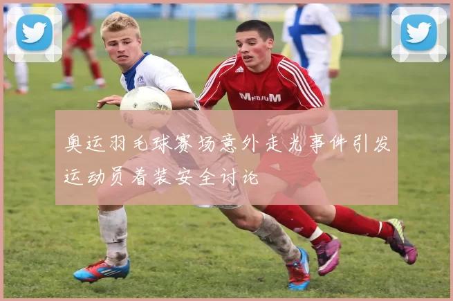 奥运羽毛球赛场意外走光事件引发运动员着装安全讨论