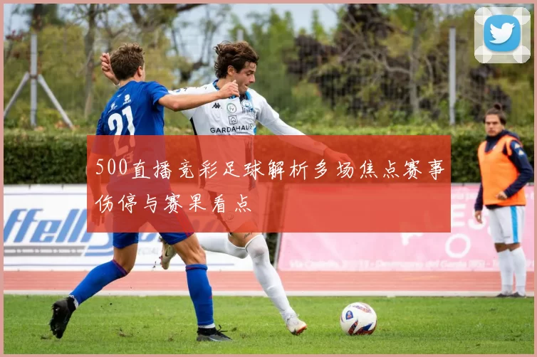 500直播竞彩足球解析多场焦点赛事伤停与赛果看点