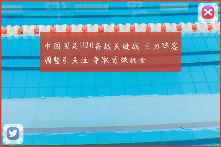 中国国足U20备战关键战 主力阵容调整引关注 争取晋级机会