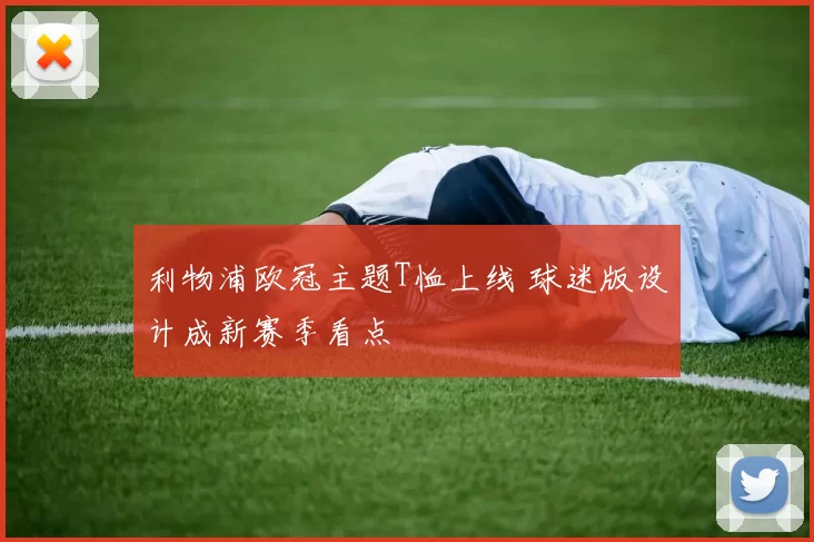 利物浦欧冠主题T恤上线 球迷版设计成新赛季看点