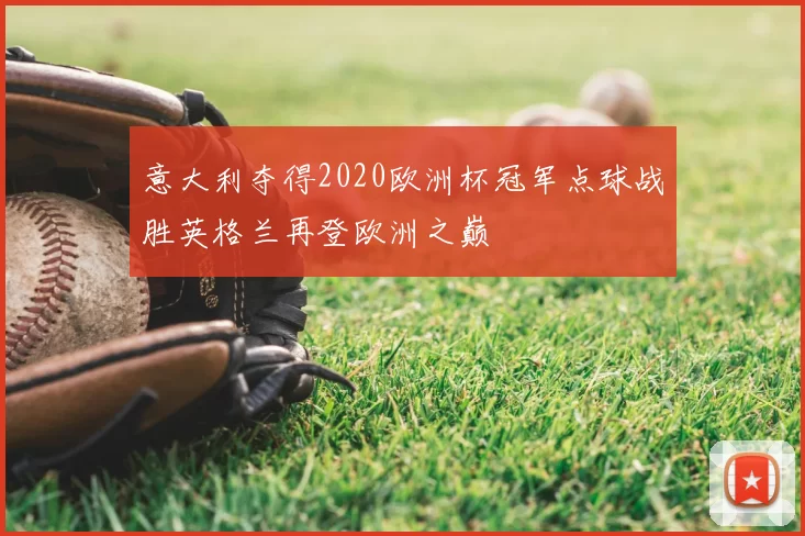 意大利夺得2020欧洲杯冠军点球战胜英格兰再登欧洲之巅