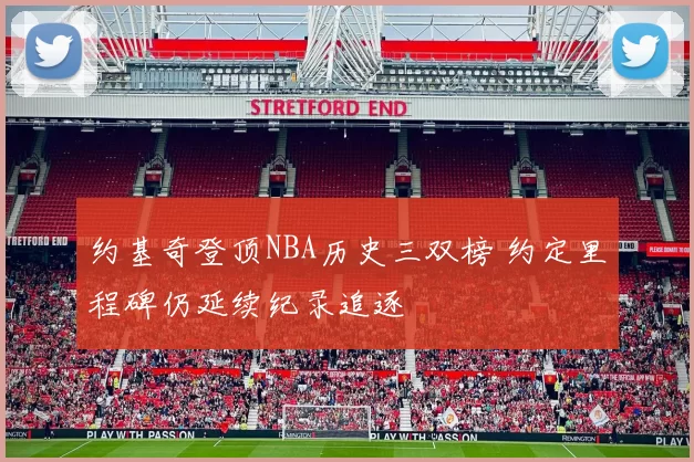 约基奇登顶NBA历史三双榜 约定里程碑仍延续纪录追逐