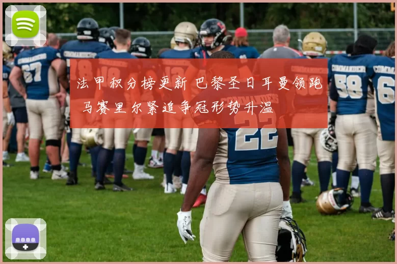 法甲积分榜更新 巴黎圣日耳曼领跑 马赛里尔紧追争冠形势升温