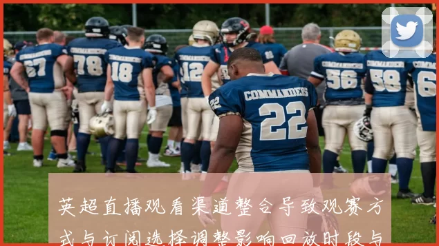 英超直播观看渠道整合导致观赛方式与订阅选择调整影响回放时段与清晰度