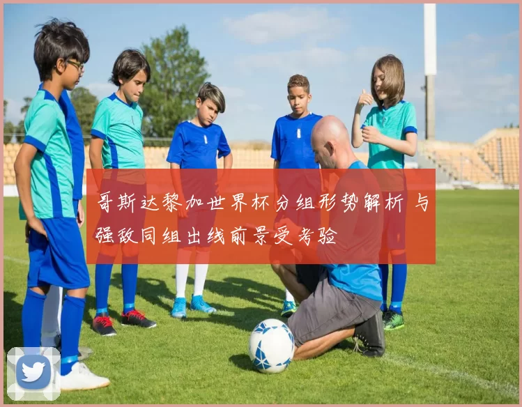 哥斯达黎加世界杯分组形势解析 与强敌同组出线前景受考验