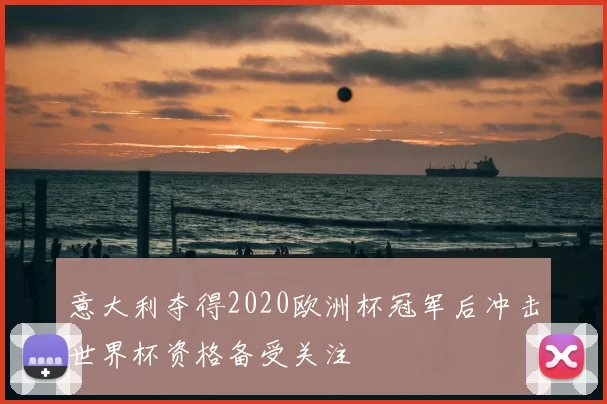 意大利夺得2020欧洲杯冠军后冲击世界杯资格备受关注