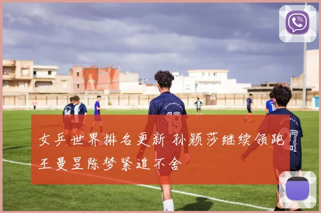 女乒世界排名更新 孙颖莎继续领跑王曼昱陈梦紧追不舍