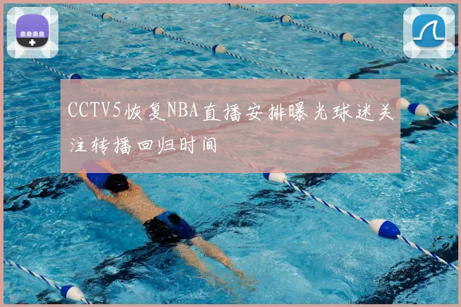 CCTV5恢复NBA直播安排曝光球迷关注转播回归时间