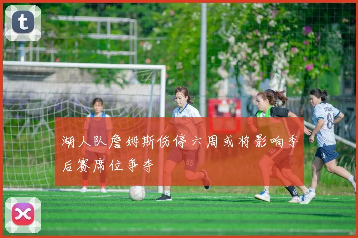 湖人队詹姆斯伤停六周或将影响季后赛席位争夺