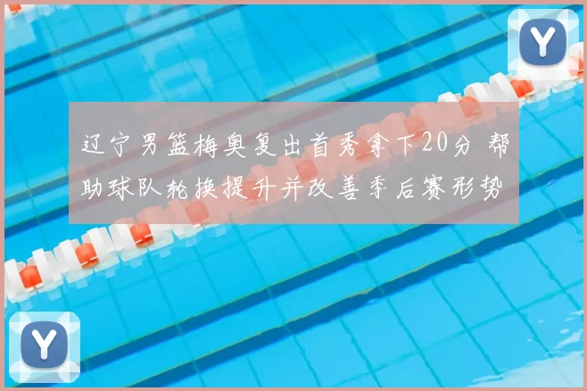 辽宁男篮梅奥复出首秀拿下20分 帮助球队轮换提升并改善季后赛形势