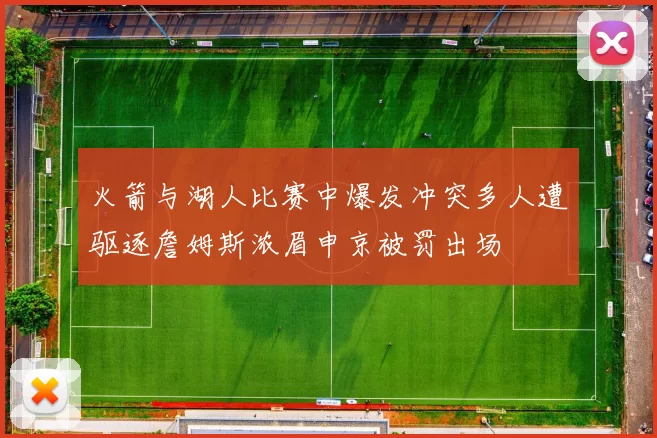 火箭与湖人比赛中爆发冲突多人遭驱逐詹姆斯浓眉申京被罚出场