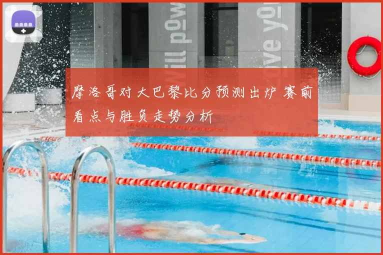 摩洛哥对大巴黎比分预测出炉 赛前看点与胜负走势分析