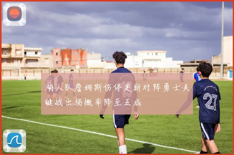 湖人队詹姆斯伤停更新对阵勇士关键战出场概率降至五成