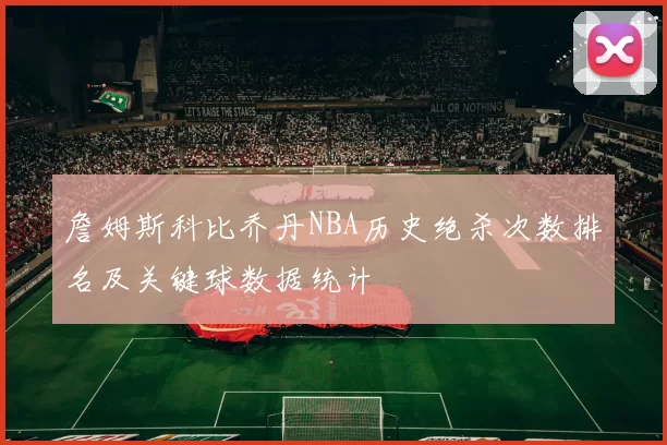 詹姆斯科比乔丹NBA历史绝杀次数排名及关键球数据统计