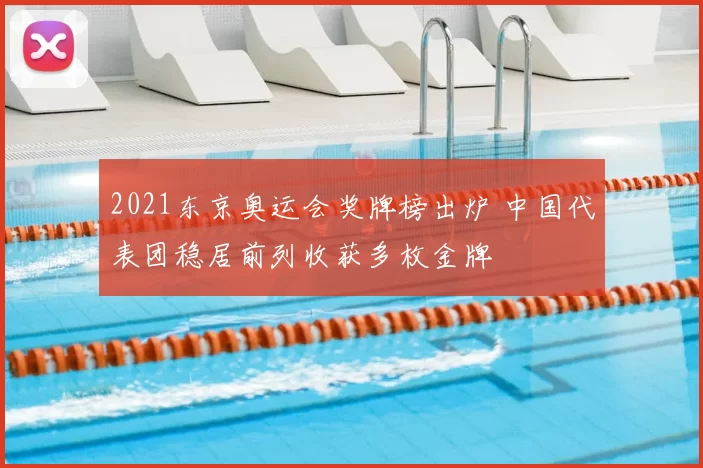 2021东京奥运会奖牌榜出炉 中国代表团稳居前列收获多枚金牌