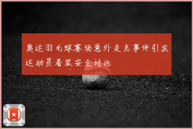 奥运羽毛球赛场意外走光事件引发运动员着装安全讨论
