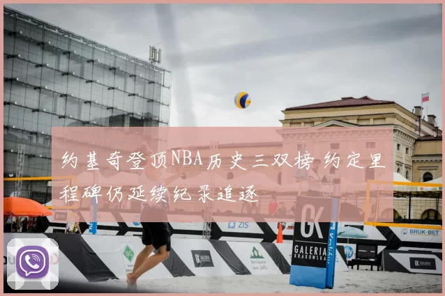 约基奇登顶NBA历史三双榜 约定里程碑仍延续纪录追逐