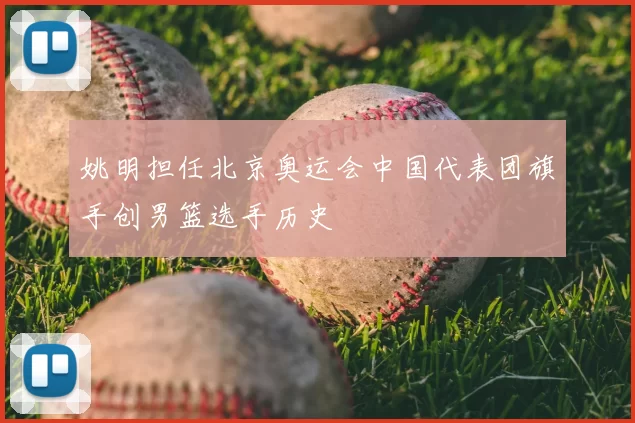 姚明担任北京奥运会中国代表团旗手创男篮选手历史