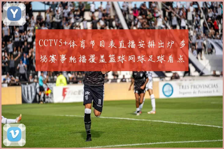 CCTV5+体育节目表直播安排出炉 多场赛事轮播覆盖篮球网球足球看点