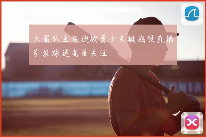 火箭队主场迎战勇士关键战役直播引发球迷高度关注