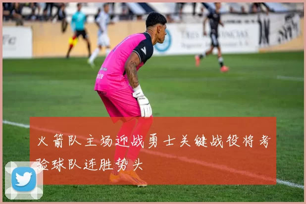 火箭队主场迎战勇士关键战役将考验球队连胜势头