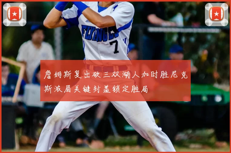 詹姆斯复出砍三双湖人加时胜尼克斯浓眉关键封盖锁定胜局
