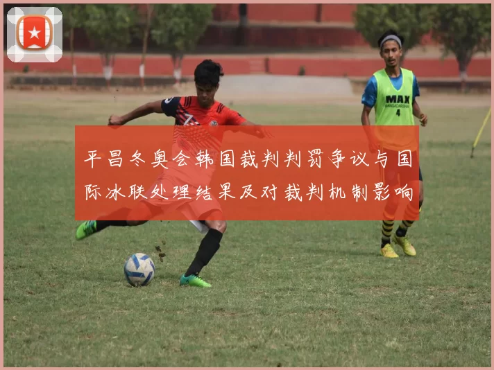 平昌冬奥会韩国裁判判罚争议与国际冰联处理结果及对裁判机制影响