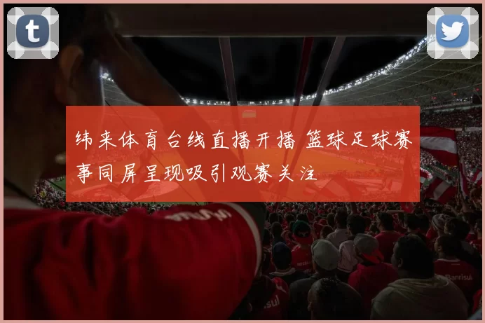 纬来体育台线直播开播 篮球足球赛事同屏呈现吸引观赛关注