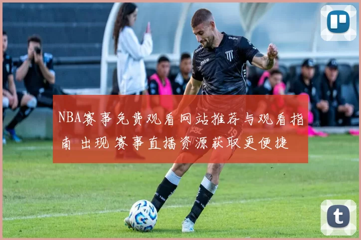 NBA赛事免费观看网站推荐与观看指南 出现 赛事直播资源获取更便捷