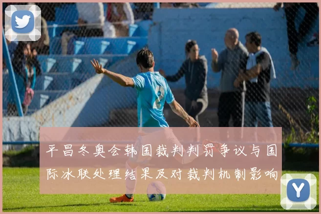 平昌冬奥会韩国裁判判罚争议与国际冰联处理结果及对裁判机制影响