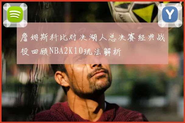 詹姆斯科比对决湖人总决赛经典战役回顾NBA2K10玩法解析