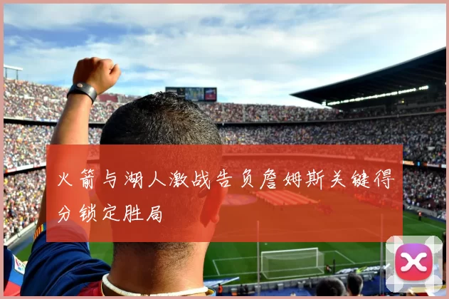 火箭与湖人激战告负詹姆斯关键得分锁定胜局