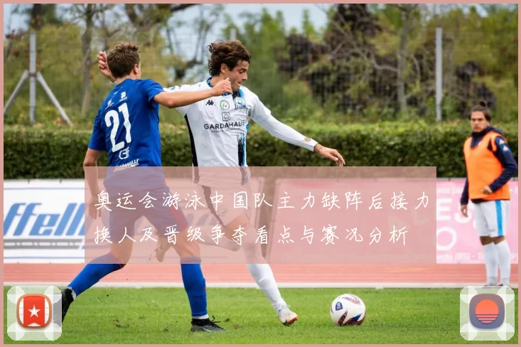 奥运会游泳中国队主力缺阵后接力换人及晋级争夺看点与赛况分析