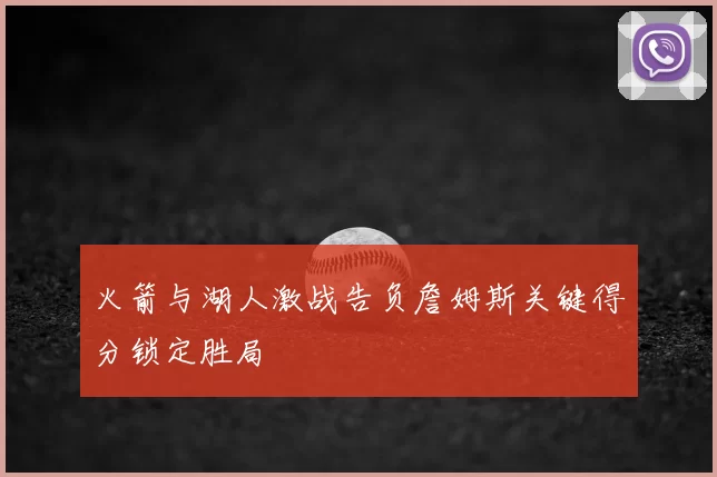 火箭与湖人激战告负詹姆斯关键得分锁定胜局